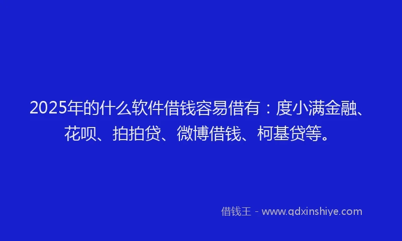 2025年的什么软件借钱容易借有：度小满金融、花呗、拍拍贷、微博借钱、柯基贷等。