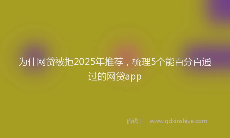 为什网贷被拒2025年推荐，梳理5个能百分百通过的网贷app