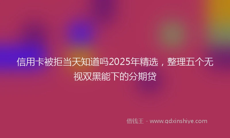 信用卡被拒当天知道吗2025年精选，整理五个无视双黑能下的分期贷