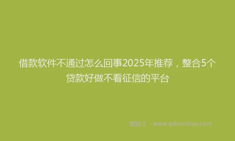 借款软件不通过怎么回事2025年推荐，整合5个贷款好做不看征信的平台
