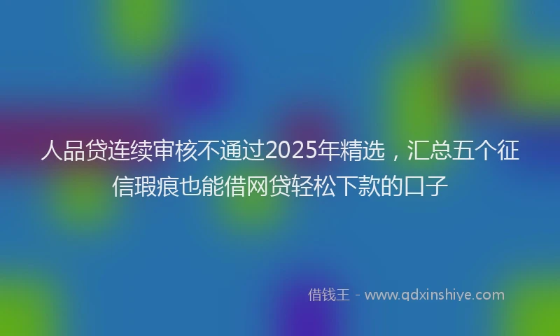 人品贷连续审核不通过2025年精选，汇总五个征信瑕疵也能借网贷轻松下款的口子