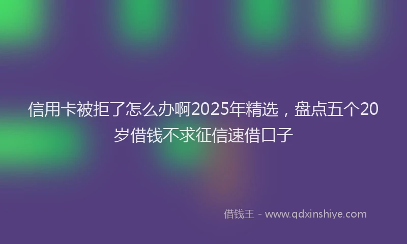 信用卡被拒了怎么办啊2025年精选，盘点五个20岁借钱不求征信速借口子