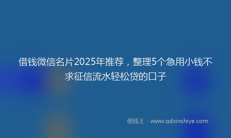 借钱微信名片2025年推荐，整理5个急用小钱不求征信流水轻松贷的口子