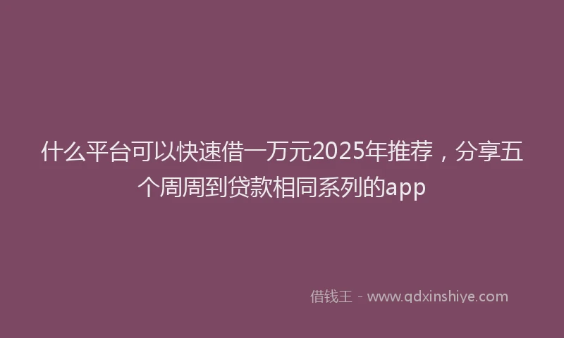 什么平台可以快速借一万元2025年推荐，分享五个周周到贷款相同系列的app