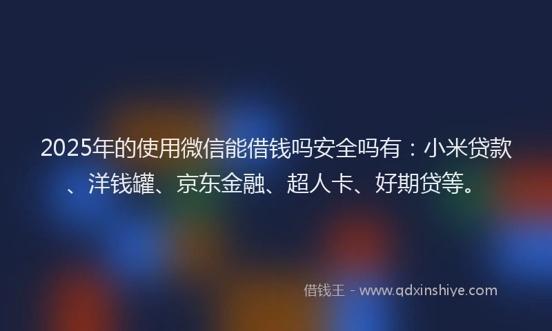 2025年的使用微信能借钱吗安全吗有：小米贷款、洋钱罐、京东金融、超人卡、好期贷等。