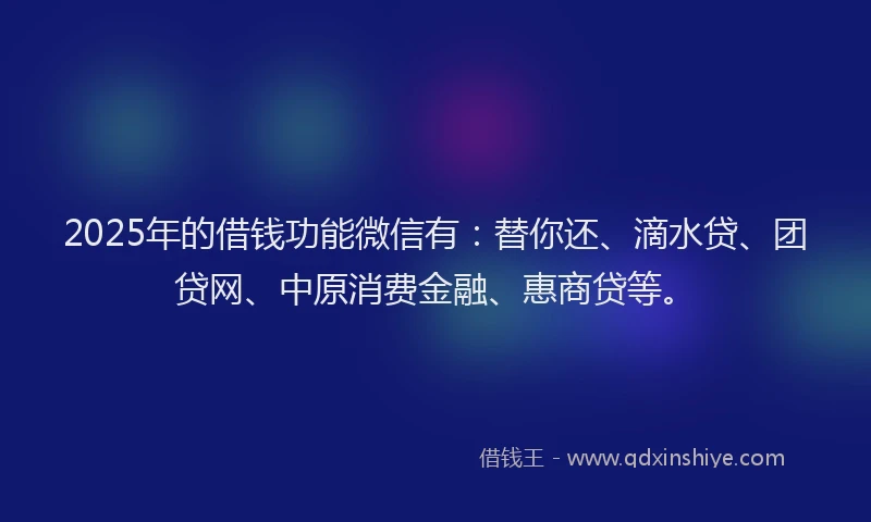 2025年的借钱功能微信有：替你还、滴水贷、团贷网、中原消费金融、惠商贷等。