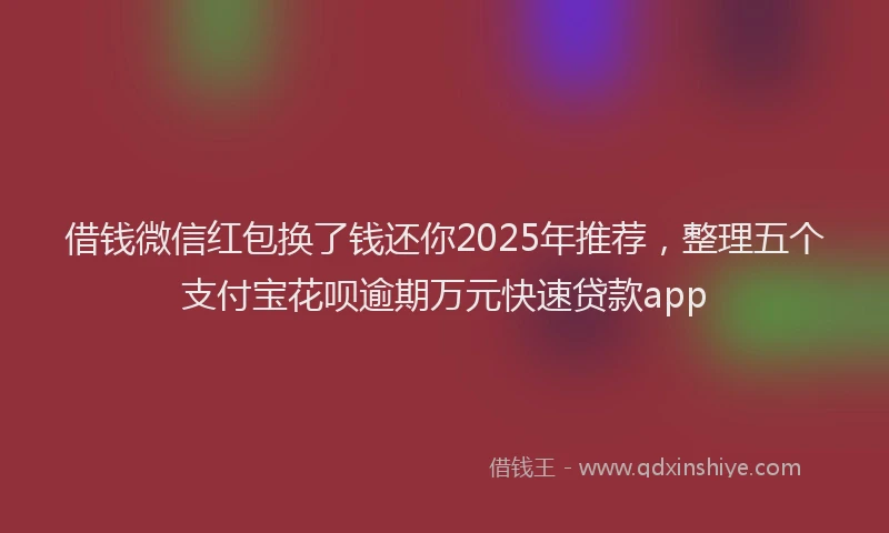 借钱微信红包换了钱还你2025年推荐，整理五个支付宝花呗逾期万元快速贷款app
