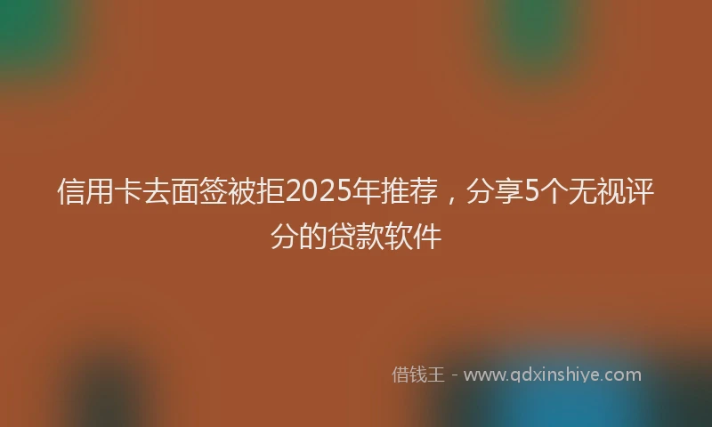 信用卡去面签被拒2025年推荐，分享5个无视评分的贷款软件