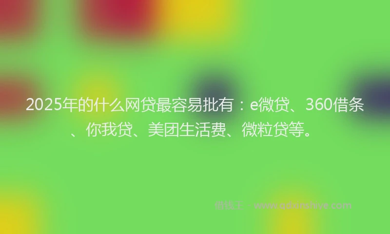 2025年的什么网贷最容易批有：e微贷、360借条、你我贷、美团生活费、微粒贷等。