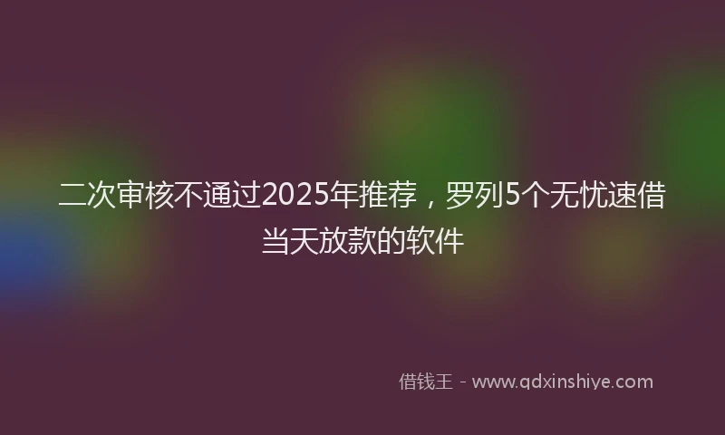 二次审核不通过2025年推荐，罗列5个无忧速借当天放款的软件