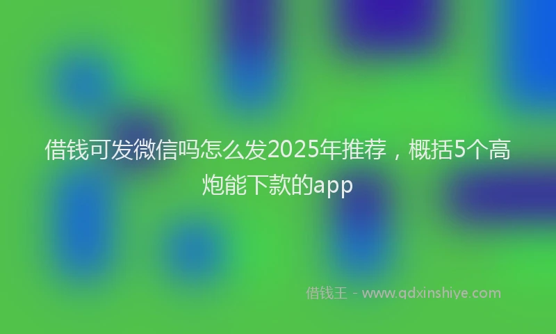 借钱可发微信吗怎么发2025年推荐，概括5个高炮能下款的app