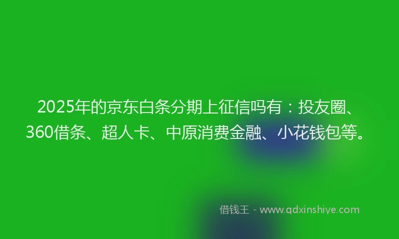 2025年的京东白条分期上征信吗有：投友圈、360借条、超人卡、中原消费金融、小花钱包等。