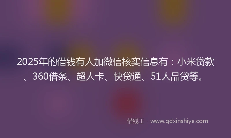 2025年的借钱有人加微信核实信息有：小米贷款、360借条、超人卡、快贷通、51人品贷等。
