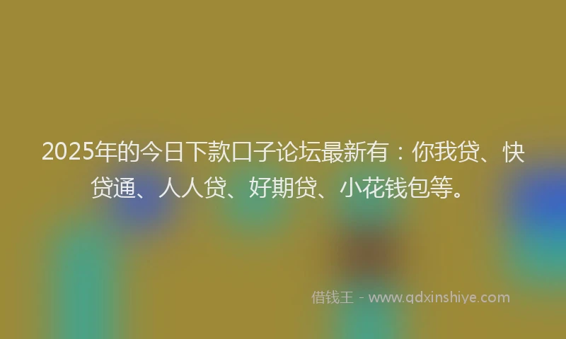 2025年的今日下款口子论坛最新有：你我贷、快贷通、人人贷、好期贷、小花钱包等。