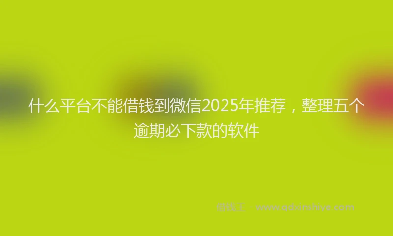 什么平台不能借钱到微信2025年推荐，整理五个逾期必下款的软件