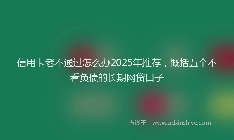 信用卡老不通过怎么办2025年推荐，概括五个不看负债的长期网贷口子