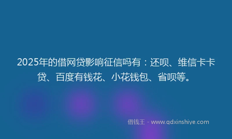 2025年的借网贷影响征信吗有：还呗、维信卡卡贷、百度有钱花、小花钱包、省呗等。