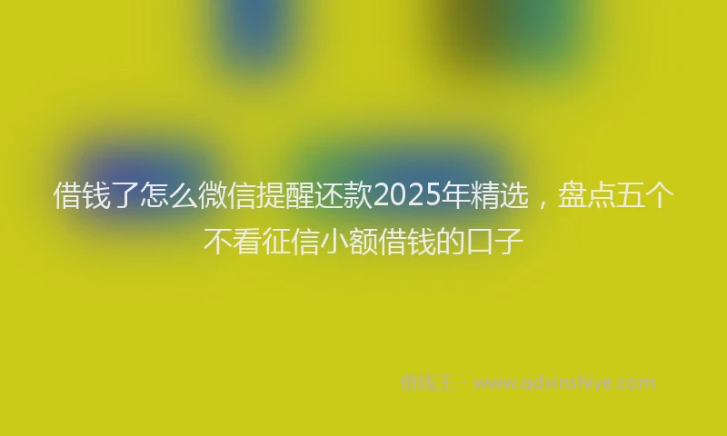 借钱了怎么微信提醒还款2025年精选，盘点五个不看征信小额借钱的口子