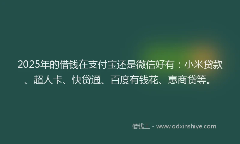 2025年的借钱在支付宝还是微信好有：小米贷款、超人卡、快贷通、百度有钱花、惠商贷等。