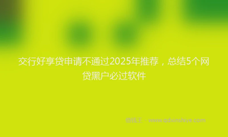 交行好享贷申请不通过2025年推荐，总结5个网贷黑户必过软件