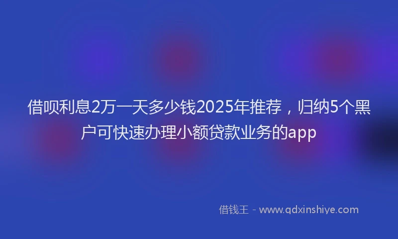 借呗利息2万一天多少钱2025年推荐，归纳5个黑户可快速办理小额贷款业务的app