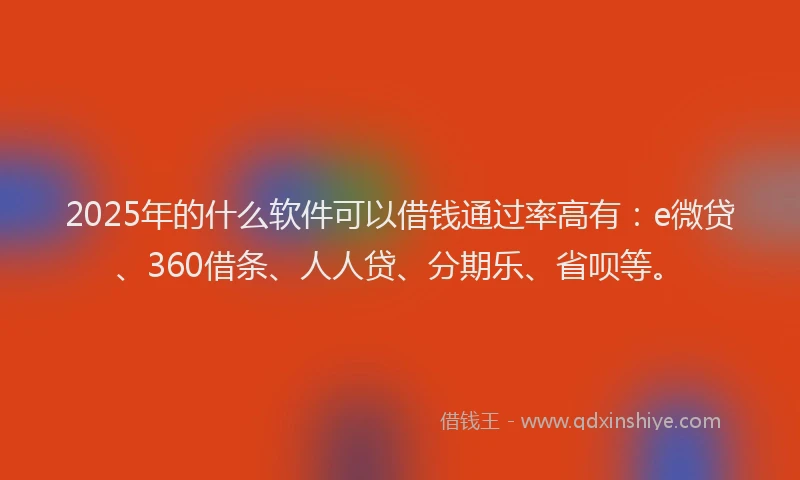 2025年的什么软件可以借钱通过率高有：e微贷、360借条、人人贷、分期乐、省呗等。