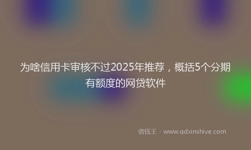 为啥信用卡审核不过2025年推荐，概括5个分期有额度的网贷软件