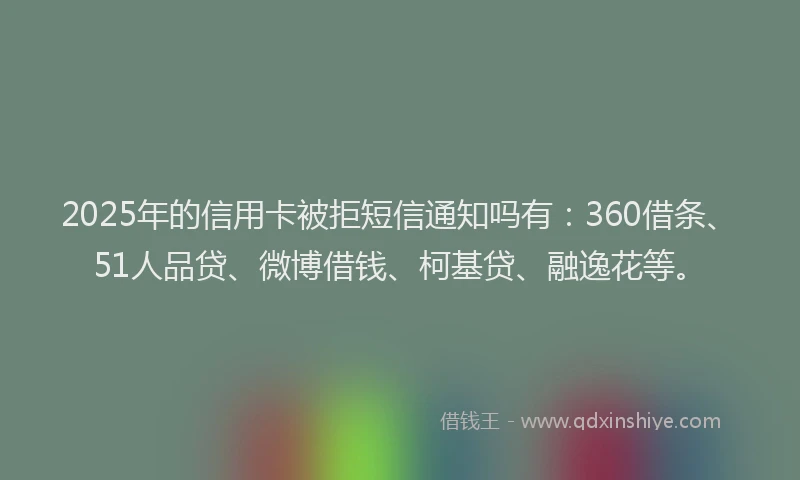 2025年的信用卡被拒短信通知吗有：360借条、51人品贷、微博借钱、柯基贷、融逸花等。