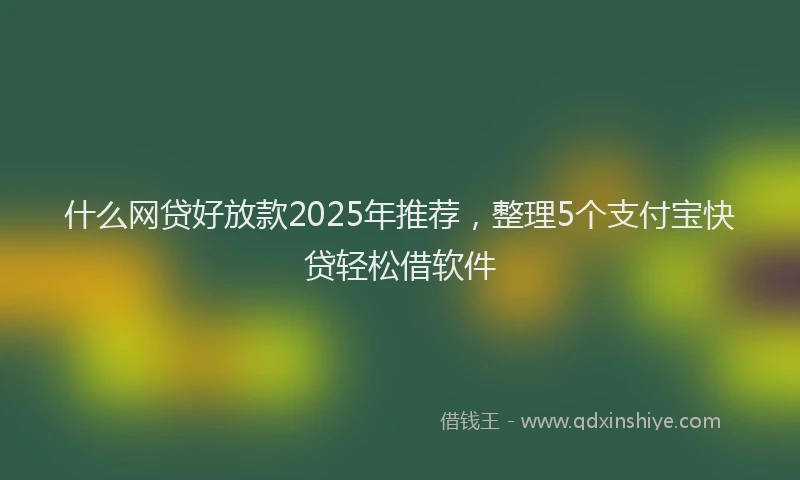 什么网贷好放款2025年推荐，整理5个支付宝快贷轻松借软件