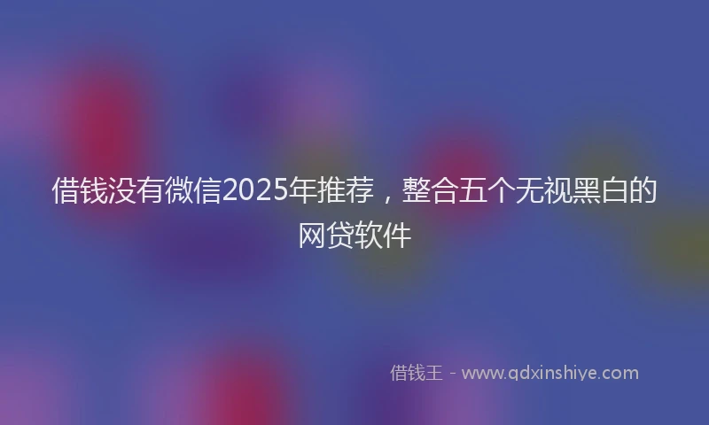 借钱没有微信2025年推荐，整合五个无视黑白的网贷软件