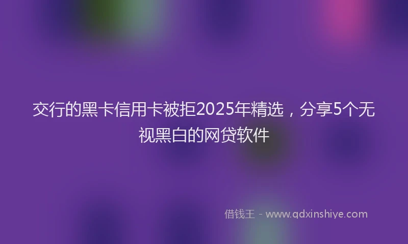 交行的黑卡信用卡被拒2025年精选，分享5个无视黑白的网贷软件