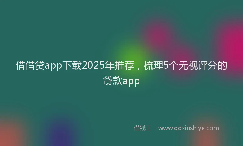 借借贷app下载2025年推荐，梳理5个无视评分的贷款app