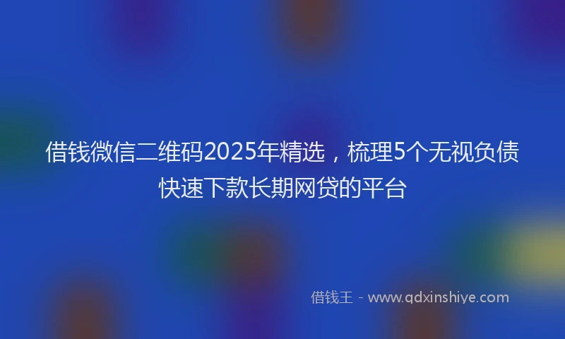 借钱微信二维码2025年精选，梳理5个无视负债快速下款长期网贷的平台