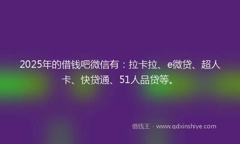 2025年的借钱吧微信有：拉卡拉、e微贷、超人卡、快贷通、51人品贷等。