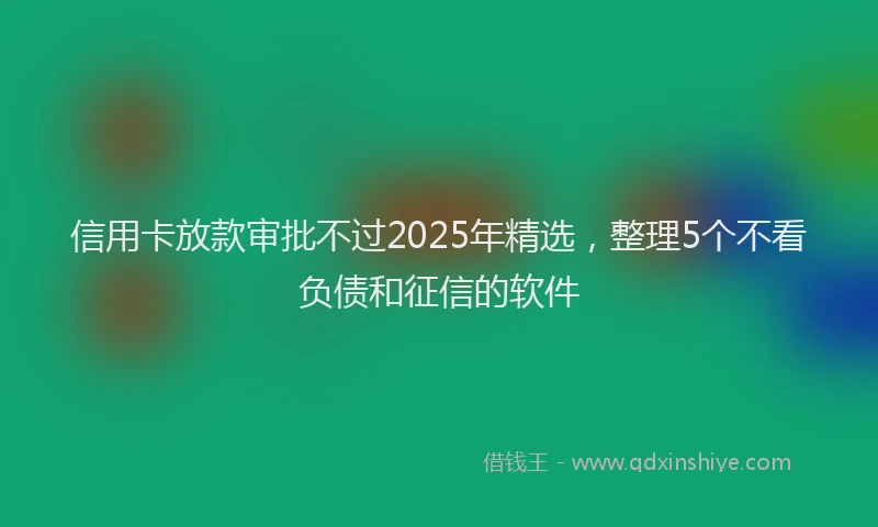 信用卡放款审批不过2025年精选，整理5个不看负债和征信的软件