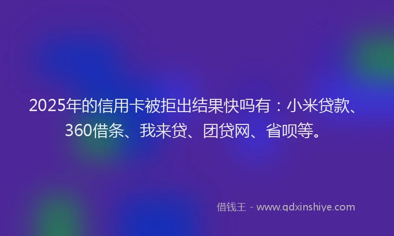 2025年的信用卡被拒出结果快吗有：小米贷款、360借条、我来贷、团贷网、省呗等。