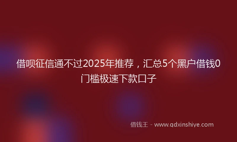 借呗征信通不过2025年推荐，汇总5个黑户借钱0门槛极速下款口子
