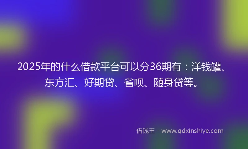 2025年的什么借款平台可以分36期有：洋钱罐、东方汇、好期贷、省呗、随身贷等。