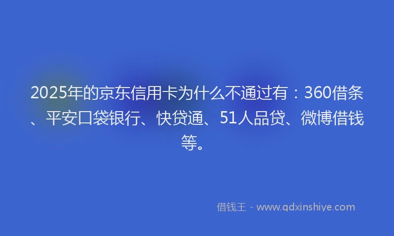 2025年的京东信用卡为什么不通过有：360借条、平安口袋银行、快贷通、51人品贷、微博借钱等。