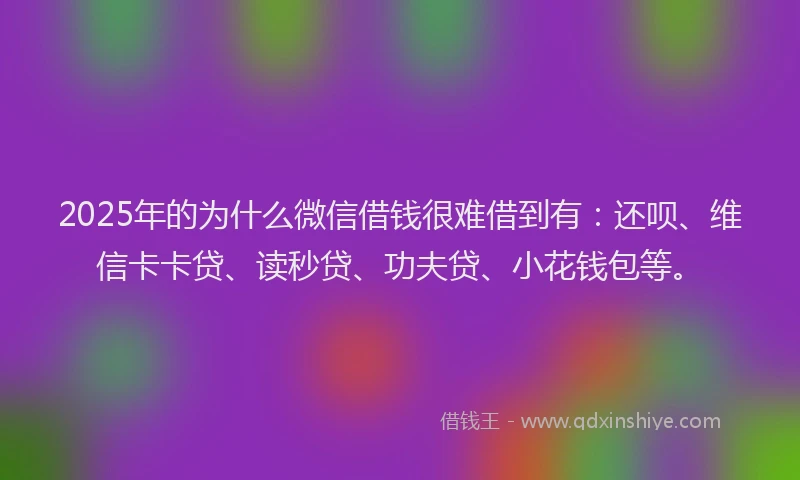 2025年的为什么微信借钱很难借到有：还呗、维信卡卡贷、读秒贷、功夫贷、小花钱包等。