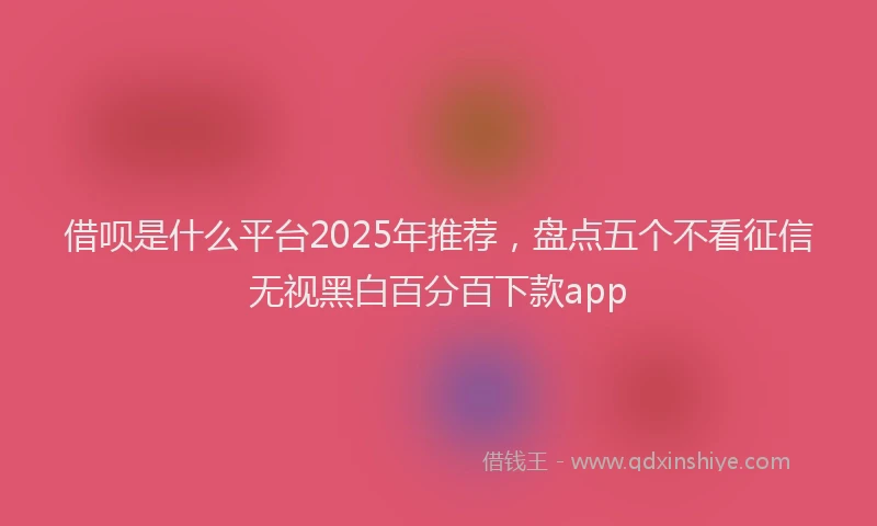 借呗是什么平台2025年推荐，盘点五个不看征信无视黑白百分百下款app