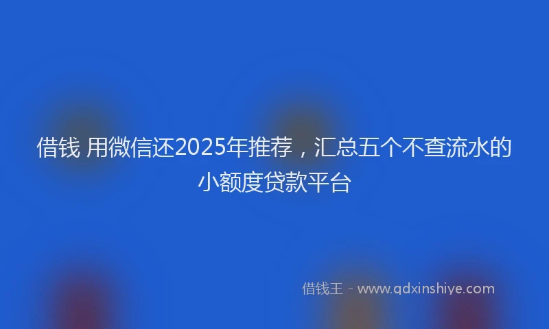 借钱 用微信还2025年推荐，汇总五个不查流水的小额度贷款平台