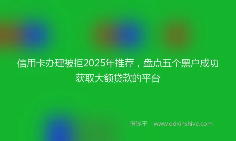 信用卡办理被拒2025年推荐，盘点五个黑户成功获取大额贷款的平台