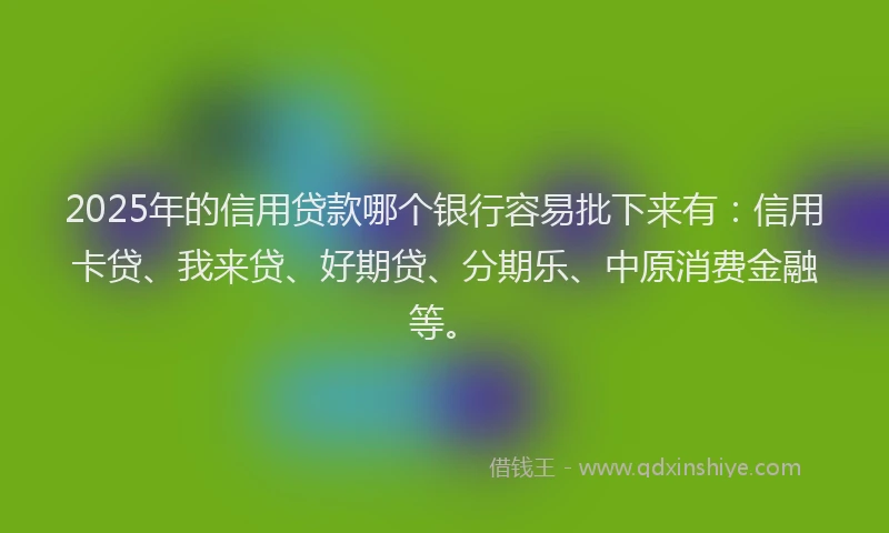 2025年的信用贷款哪个银行容易批下来有：信用卡贷、我来贷、好期贷、分期乐、中原消费金融等。