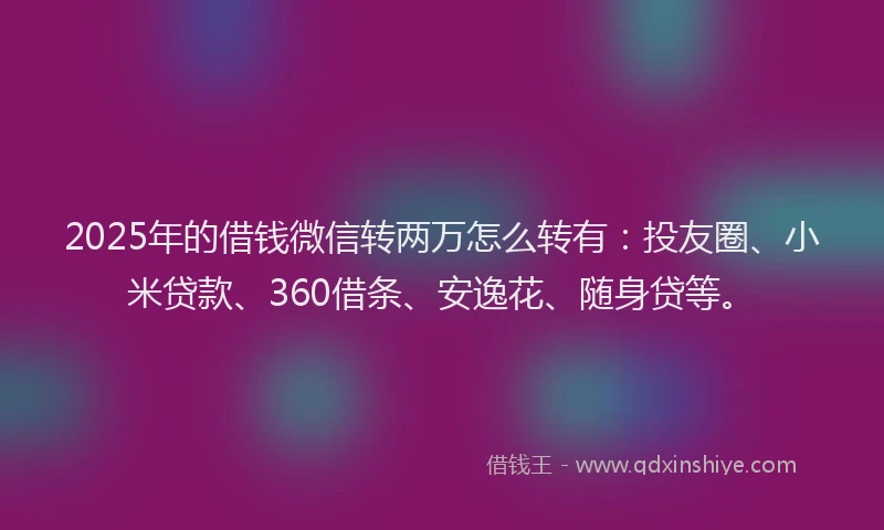 2025年的借钱微信转两万怎么转有：投友圈、小米贷款、360借条、安逸花、随身贷等。
