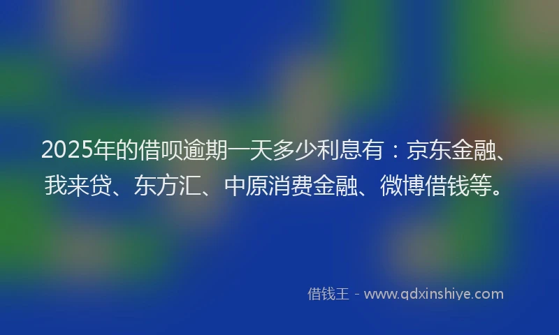 2025年的借呗逾期一天多少利息有：京东金融、我来贷、东方汇、中原消费金融、微博借钱等。