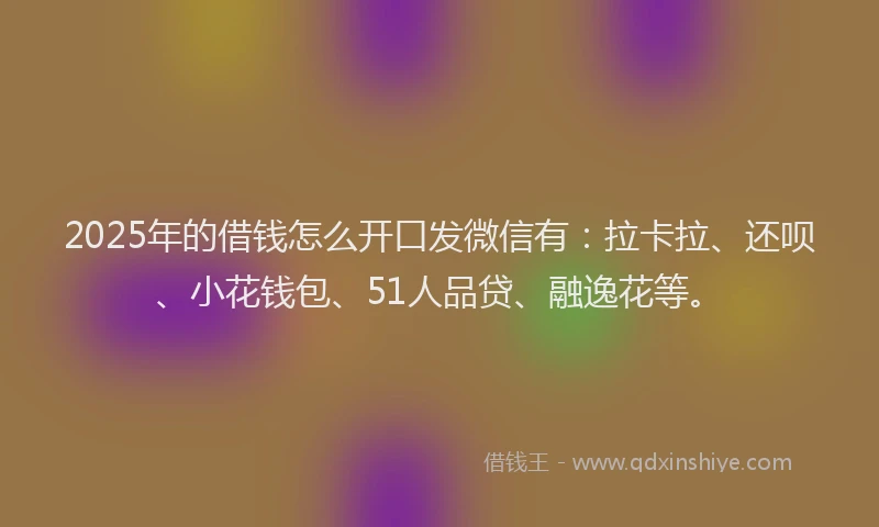 2025年的借钱怎么开口发微信有：拉卡拉、还呗、小花钱包、51人品贷、融逸花等。