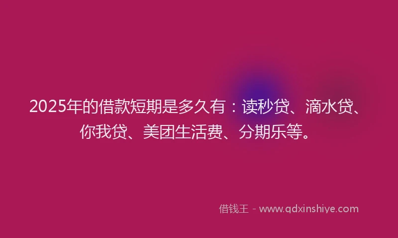 2025年的借款短期是多久有：读秒贷、滴水贷、你我贷、美团生活费、分期乐等。