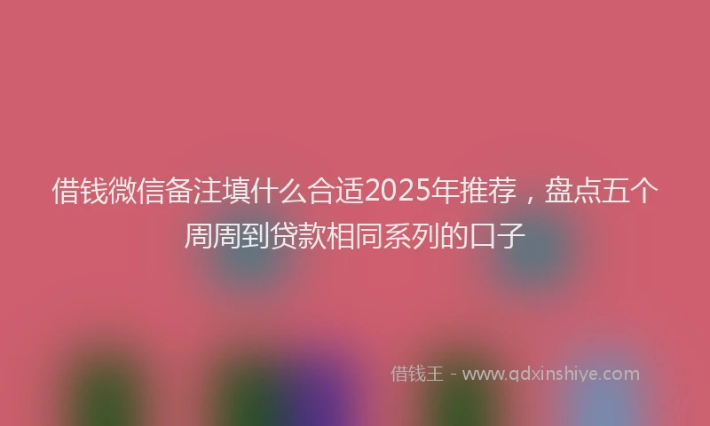 借钱微信备注填什么合适2025年推荐，盘点五个周周到贷款相同系列的口子