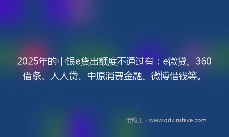 2025年的中银e货出额度不通过有：e微贷、360借条、人人贷、中原消费金融、微博借钱等。